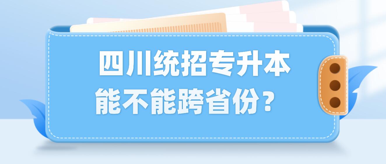  四川統(tǒng)招專(zhuān)升本能不能跨省份？
