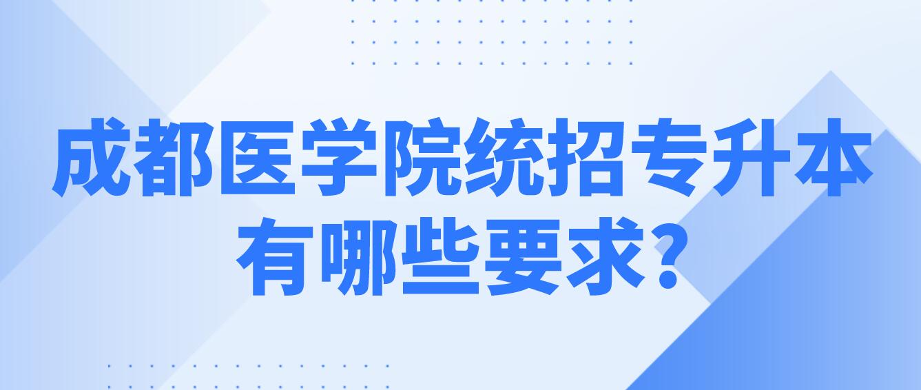 成都醫(yī)學院統招專升本有哪些要求?