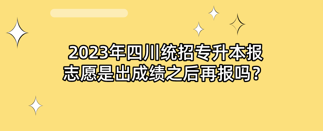 2023年四川統(tǒng)招專升本報志愿是出成績之后再報嗎？(圖1)