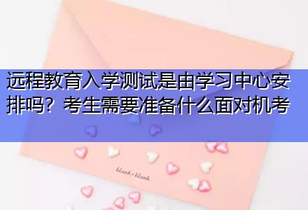 遠(yuǎn)程教育入學(xué)測(cè)試是由學(xué)習(xí)中心安排嗎？考生需要準(zhǔn)備什么面對(duì)機(jī)考