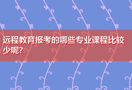 遠(yuǎn)程教育報(bào)考的哪些專(zhuān)業(yè)課程比較少呢？