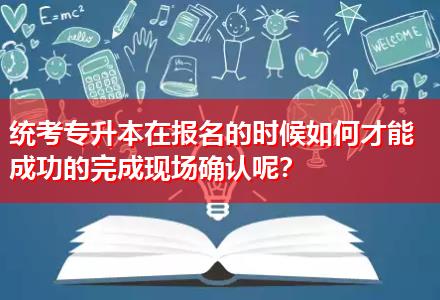 統(tǒng)考專升本在報名的時候如何才能成功的完成現(xiàn)場確認呢？