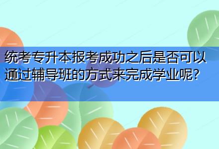 統(tǒng)考專升本報(bào)考成功之后是否可以通過輔導(dǎo)班的方式來完成學(xué)業(yè)呢？