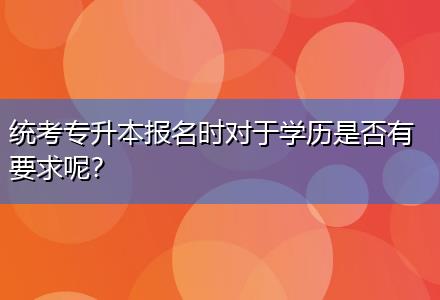 統(tǒng)考專(zhuān)升本報(bào)名時(shí)對(duì)于學(xué)歷是否有要求呢？
