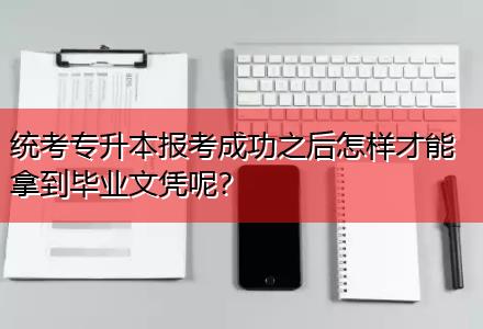 統(tǒng)考專升本報(bào)考成功之后怎樣才能拿到畢業(yè)文憑呢？