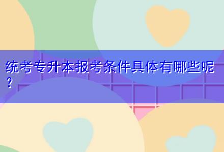統(tǒng)考專升本報(bào)考條件具體有哪些呢？
