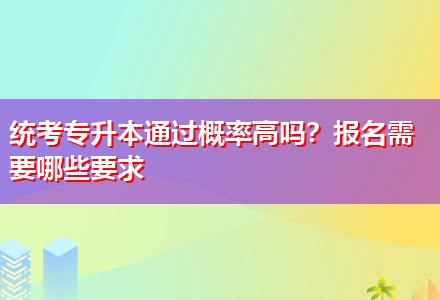 統(tǒng)考專升本通過概率高嗎？報名需要哪些要求