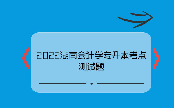 2022湖南會計學(xué)專升本考點(diǎn)測試題 2022湖南會計學(xué)專升本考點(diǎn)測試題