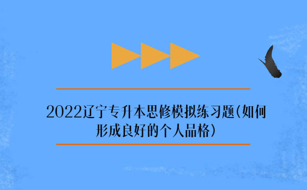 2022遼寧專(zhuān)升本思修模擬練習(xí)題(如何形成良好的個(gè)人品格) 2022遼寧專(zhuān)升本思修模擬練習(xí)題(如何形成良好的個(gè)人品格)