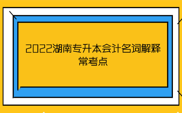 2022湖南專升本會(huì)計(jì)名詞解釋?？键c(diǎn)