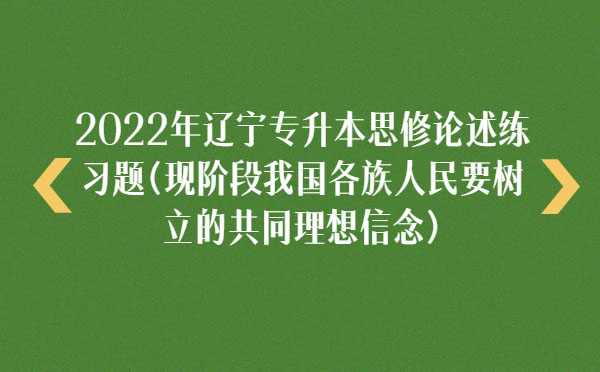 2022年遼寧專升本思修論述練習(xí)題(現(xiàn)階段我國(guó)各族人民要樹(shù)立的共同理想信念) 2022年遼寧專升本思修論述練習(xí)題(現(xiàn)階段我國(guó)各族人民要樹(shù)立的共同理想信念)