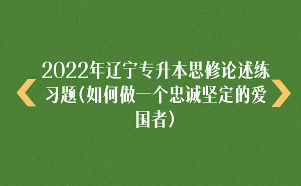 2022年遼寧專升本思修論述練習(xí)題(如何做一個(gè)忠誠(chéng)堅(jiān)定的愛國(guó)者) 2022年遼寧專升本思修論述練習(xí)題(如何做一個(gè)忠誠(chéng)堅(jiān)定的愛國(guó)者)