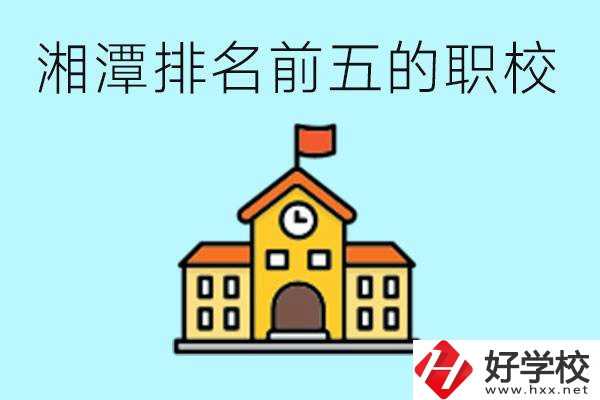 湘潭排名前五的職校是哪些？可以參觀嗎？