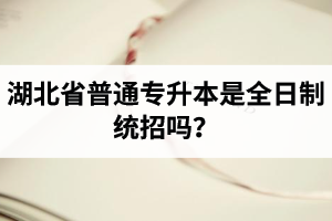 湖北省普通專升本是全日制統(tǒng)招嗎？畢業(yè)證與普通本科一樣嗎？