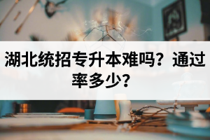 湖北統(tǒng)招專升本難嗎？通過率多少？