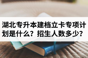 湖北普通專升本建檔立卡專項計劃是什么？招生人數(shù)多少？占普通考生名額嗎？