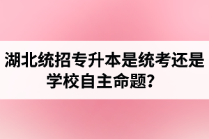 湖北統(tǒng)招專升本是統(tǒng)考還是學(xué)校自主命題？