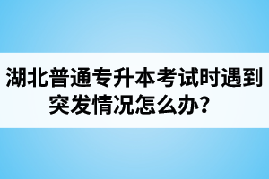湖北普通專升本考試時(shí)遇到突發(fā)情況怎么辦？