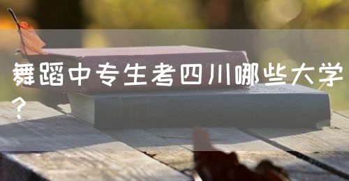 舞蹈中專生考四川哪些大學？(圖1)