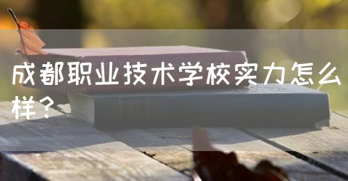 成都職業(yè)技術(shù)學(xué)校實力怎么樣？(圖1)