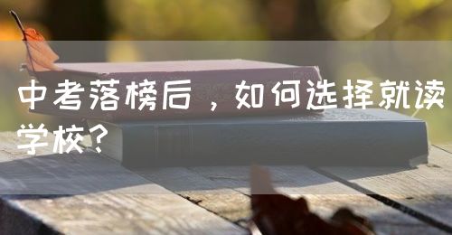 中考落榜后，如何選擇就讀學(xué)校？(圖1)