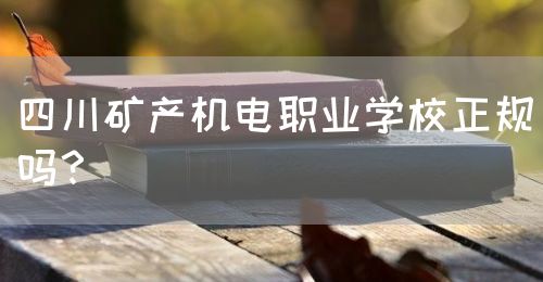 四川礦產(chǎn)機(jī)電職業(yè)學(xué)校正規(guī)嗎？(圖1)