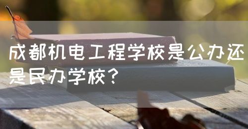 成都機(jī)電工程學(xué)校是公辦還是民辦學(xué)校？(圖1)