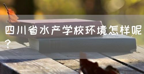 四川省水產(chǎn)學(xué)校環(huán)境怎樣呢？(圖1)