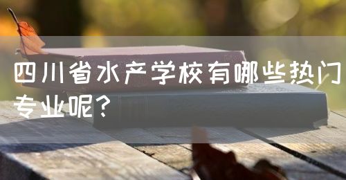 四川省水產(chǎn)學校有哪些熱門專業(yè)呢？(圖1)