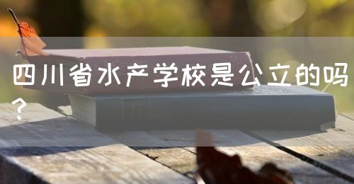 四川省水產(chǎn)學(xué)校是公立的嗎？(圖1)