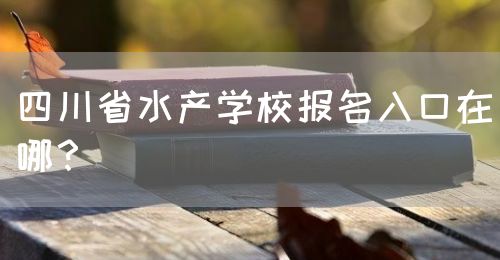四川省水產(chǎn)學(xué)校報名入口在哪？(圖1)