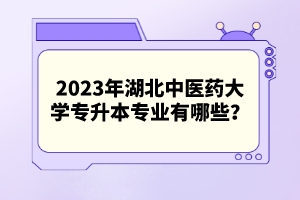 2023年湖北中醫(yī)藥大學專升本專業(yè)有哪些？