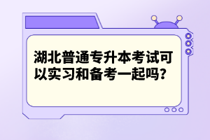 湖北普通專升本考試可以實(shí)習(xí)和備考一起嗎？