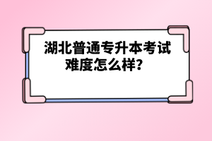 湖北普通專升本考試難度怎么樣？