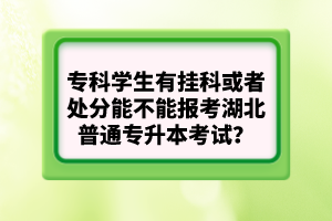 專科學(xué)生有掛科或者處分能不能報考湖北普通專升本考試？