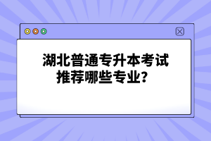 湖北普通專升本考試推薦哪些專業(yè)？