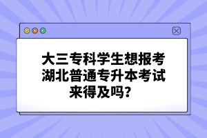 大三?？茖W生想報考湖北普通專升本考試來得及嗎？