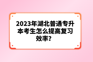 2023年湖北普通專升本考生怎么提高復(fù)習(xí)效率？