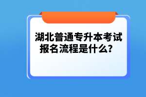湖北普通專升本考試報名流程是什么？