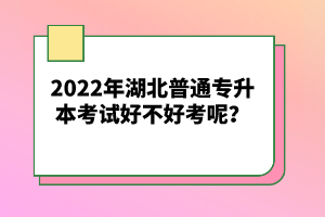 2022年湖北普通專升本考試好不好考呢？