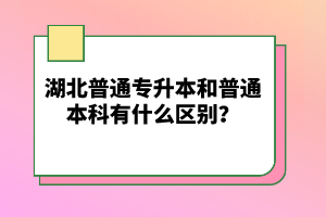 湖北普通專升本和普通本科有什么區(qū)別？