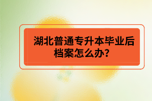 湖北普通專升本畢業(yè)后檔案怎么辦？