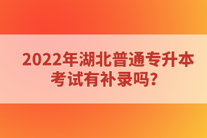 2022年湖北普通專升本考試有補(bǔ)錄嗎？