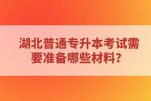 湖北普通專升本考試需要準備哪些材料？