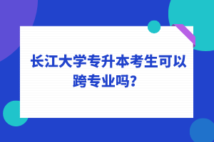 長(zhǎng)江大學(xué)專升本考生可以跨專業(yè)嗎？