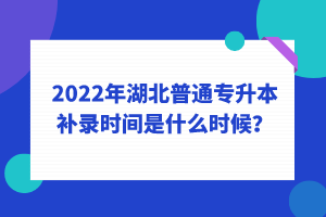 2022年湖北普通專升本補(bǔ)錄時(shí)間是什么時(shí)候？