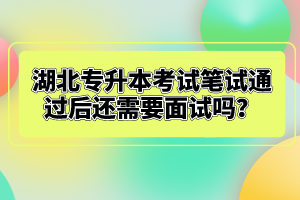湖北專升本考試筆試通過后還需要面試嗎？