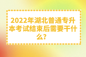 2022年湖北普通專(zhuān)升本考試結(jié)束后需要干什么？