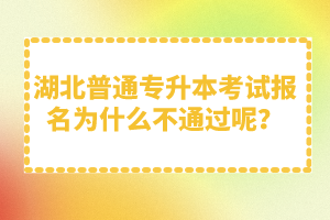 湖北普通專升本考試報名為什么不通過呢？