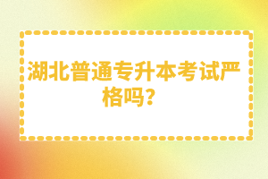 湖北普通專升本考試嚴格嗎？